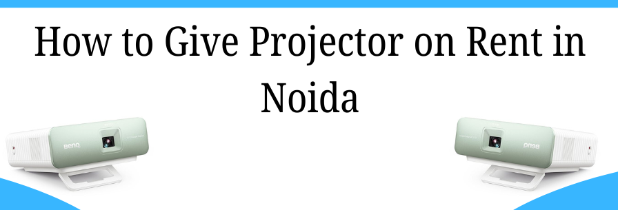 How to Give Projector on Rent in Noida